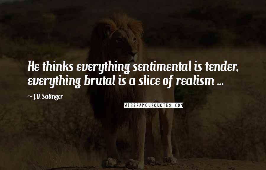 J.D. Salinger Quotes: He thinks everything sentimental is tender, everything brutal is a slice of realism ...