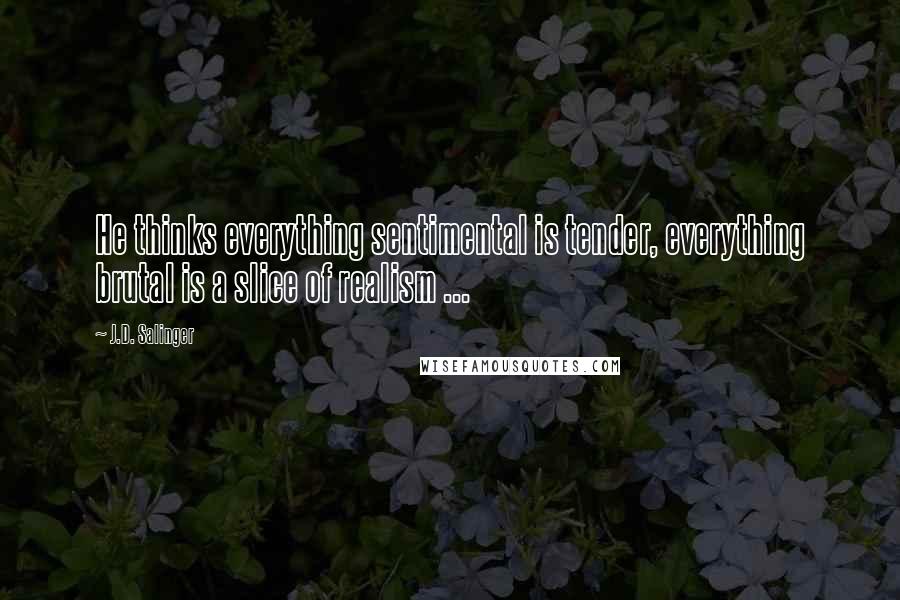 J.D. Salinger Quotes: He thinks everything sentimental is tender, everything brutal is a slice of realism ...