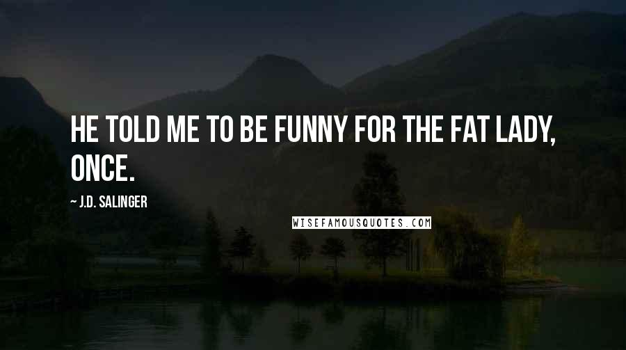 J.D. Salinger Quotes: He told me to be funny for the Fat Lady, once.