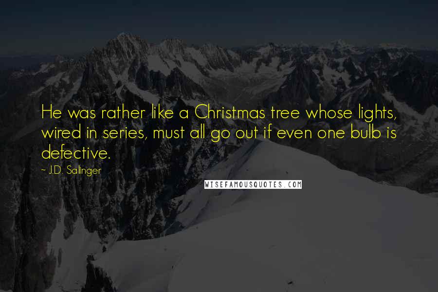 J.D. Salinger Quotes: He was rather like a Christmas tree whose lights, wired in series, must all go out if even one bulb is defective.