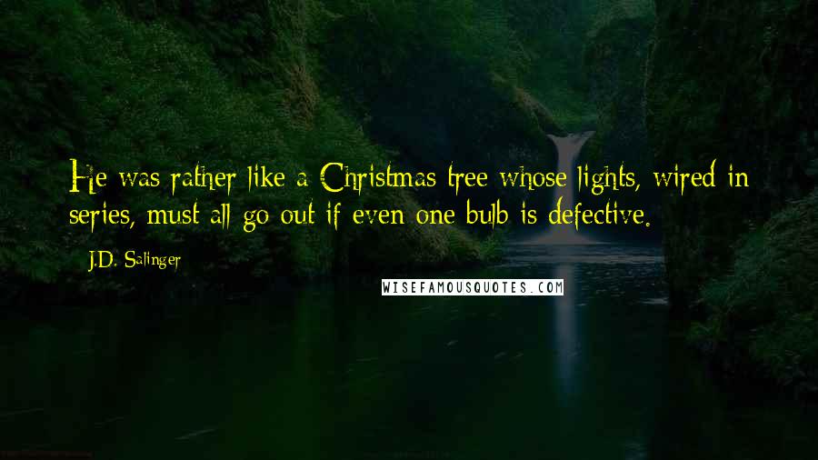 J.D. Salinger Quotes: He was rather like a Christmas tree whose lights, wired in series, must all go out if even one bulb is defective.