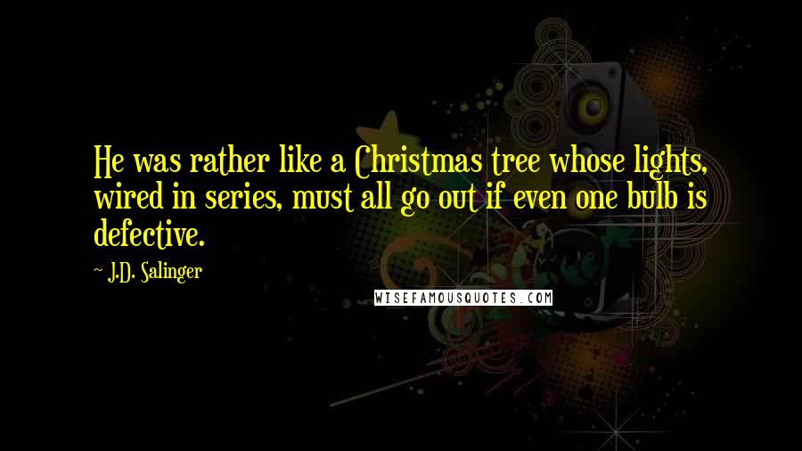 J.D. Salinger Quotes: He was rather like a Christmas tree whose lights, wired in series, must all go out if even one bulb is defective.