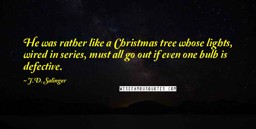 J.D. Salinger Quotes: He was rather like a Christmas tree whose lights, wired in series, must all go out if even one bulb is defective.