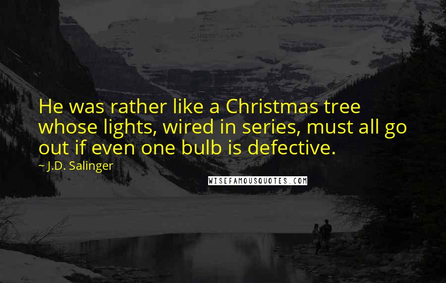 J.D. Salinger Quotes: He was rather like a Christmas tree whose lights, wired in series, must all go out if even one bulb is defective.