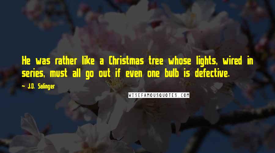 J.D. Salinger Quotes: He was rather like a Christmas tree whose lights, wired in series, must all go out if even one bulb is defective.