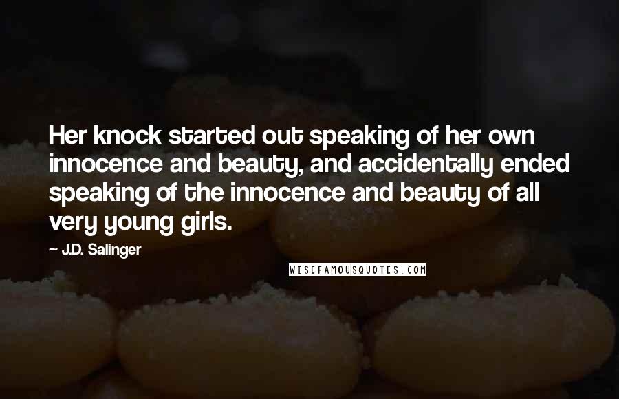 J.D. Salinger Quotes: Her knock started out speaking of her own innocence and beauty, and accidentally ended speaking of the innocence and beauty of all very young girls.