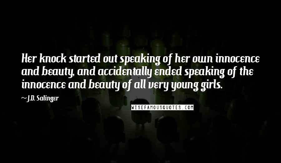 J.D. Salinger Quotes: Her knock started out speaking of her own innocence and beauty, and accidentally ended speaking of the innocence and beauty of all very young girls.