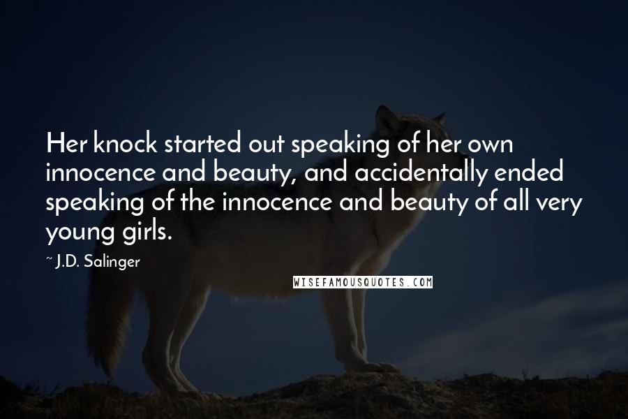 J.D. Salinger Quotes: Her knock started out speaking of her own innocence and beauty, and accidentally ended speaking of the innocence and beauty of all very young girls.
