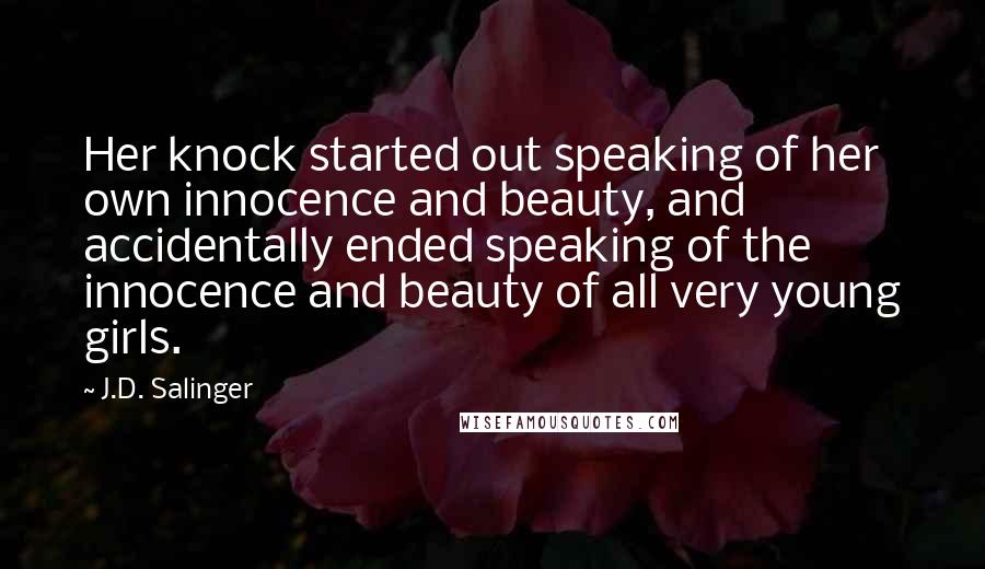 J.D. Salinger Quotes: Her knock started out speaking of her own innocence and beauty, and accidentally ended speaking of the innocence and beauty of all very young girls.