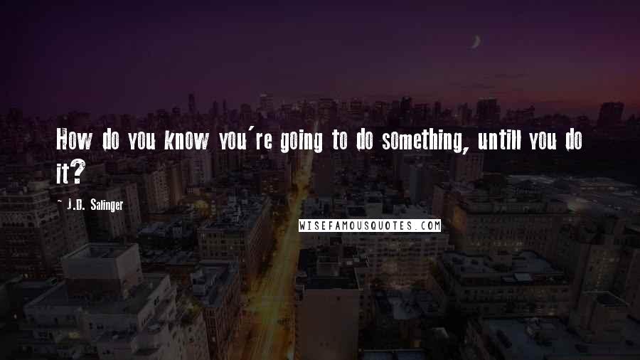 J.D. Salinger Quotes: How do you know you're going to do something, untill you do it?