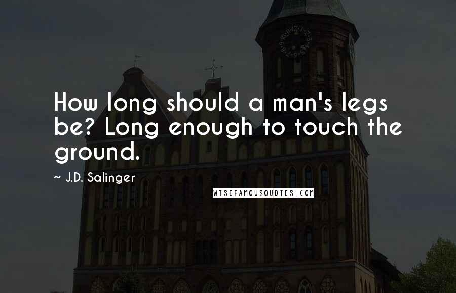 J.D. Salinger Quotes: How long should a man's legs be? Long enough to touch the ground.