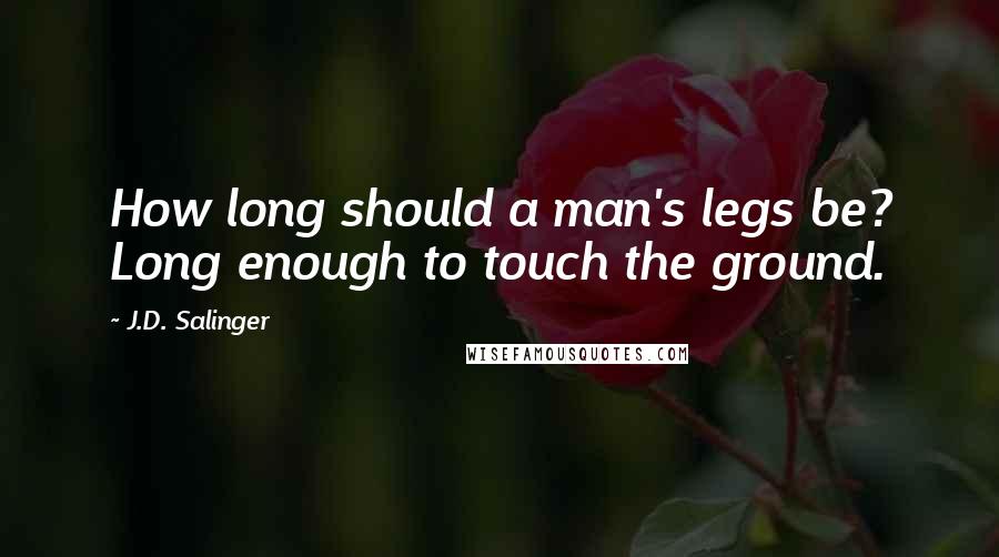 J.D. Salinger Quotes: How long should a man's legs be? Long enough to touch the ground.
