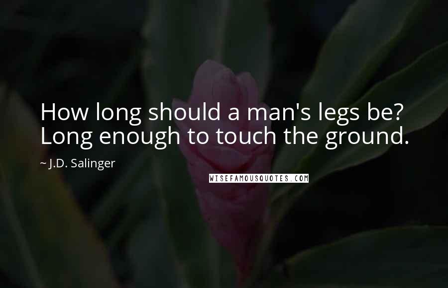 J.D. Salinger Quotes: How long should a man's legs be? Long enough to touch the ground.