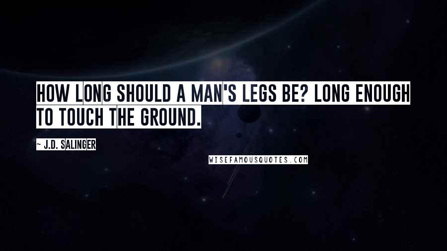 J.D. Salinger Quotes: How long should a man's legs be? Long enough to touch the ground.