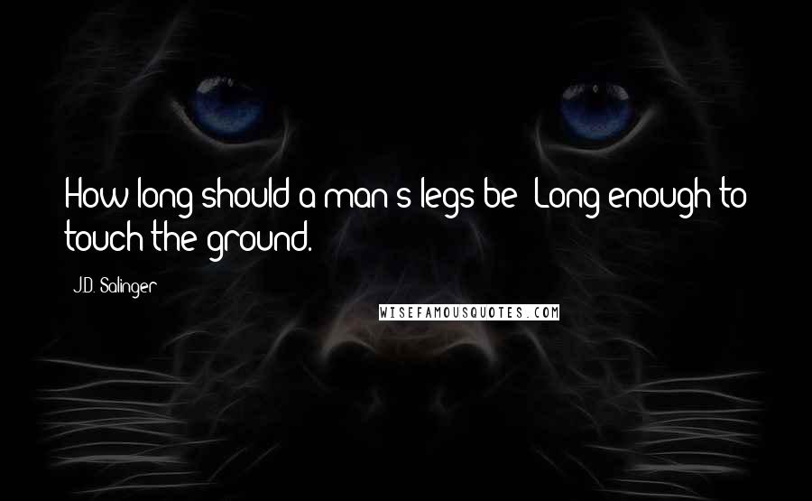 J.D. Salinger Quotes: How long should a man's legs be? Long enough to touch the ground.