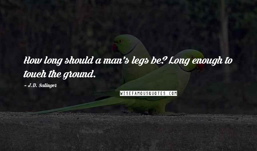 J.D. Salinger Quotes: How long should a man's legs be? Long enough to touch the ground.