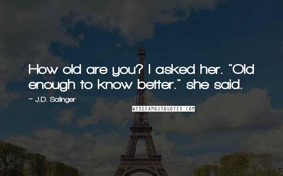 J.D. Salinger Quotes: How old are you? I asked her. "Old enough to know better." she said.