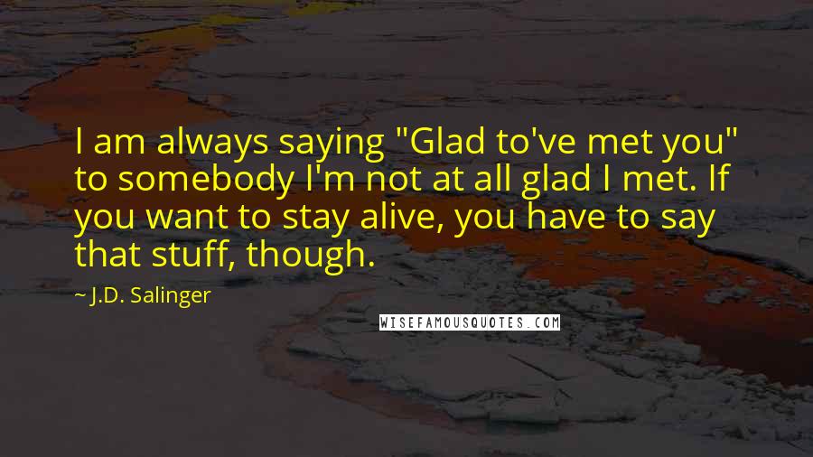 J.D. Salinger Quotes: I am always saying "Glad to've met you" to somebody I'm not at all glad I met. If you want to stay alive, you have to say that stuff, though.