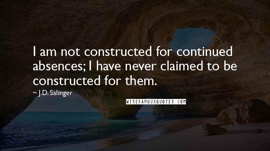 J.D. Salinger Quotes: I am not constructed for continued absences; I have never claimed to be constructed for them.