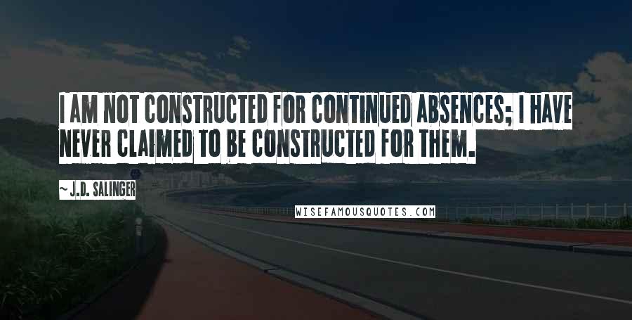 J.D. Salinger Quotes: I am not constructed for continued absences; I have never claimed to be constructed for them.