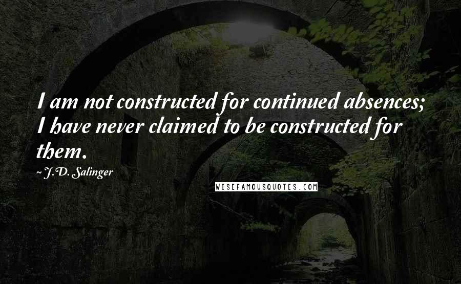 J.D. Salinger Quotes: I am not constructed for continued absences; I have never claimed to be constructed for them.
