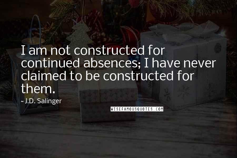 J.D. Salinger Quotes: I am not constructed for continued absences; I have never claimed to be constructed for them.