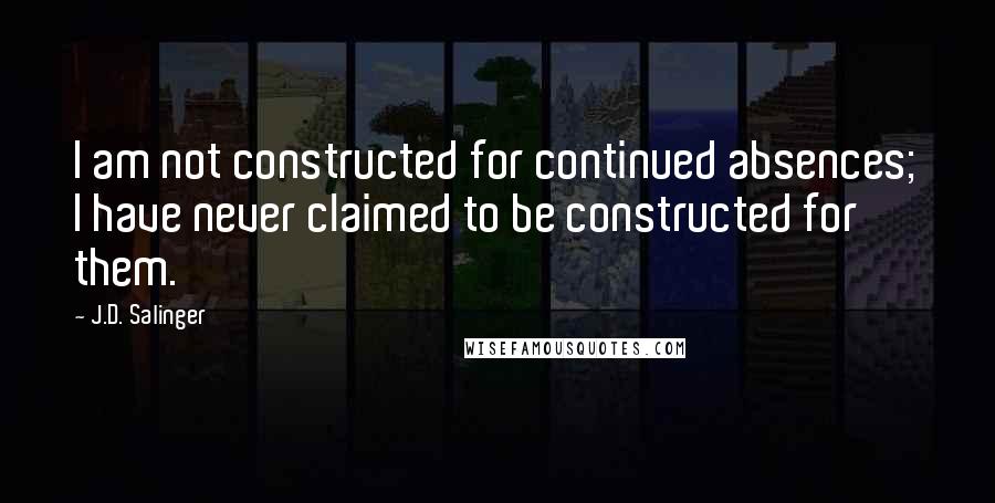 J.D. Salinger Quotes: I am not constructed for continued absences; I have never claimed to be constructed for them.