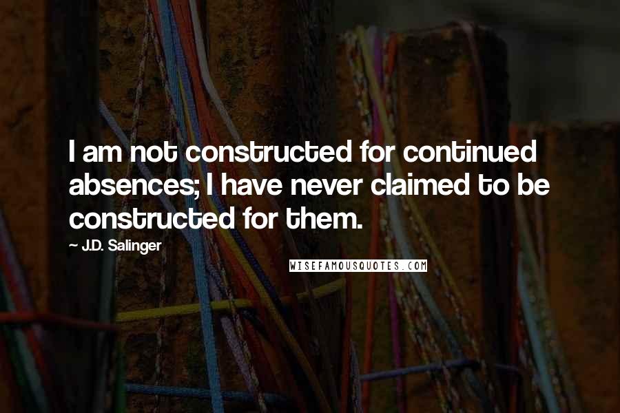 J.D. Salinger Quotes: I am not constructed for continued absences; I have never claimed to be constructed for them.