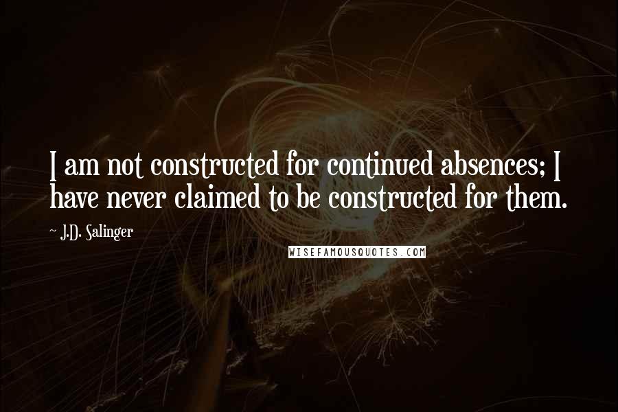 J.D. Salinger Quotes: I am not constructed for continued absences; I have never claimed to be constructed for them.