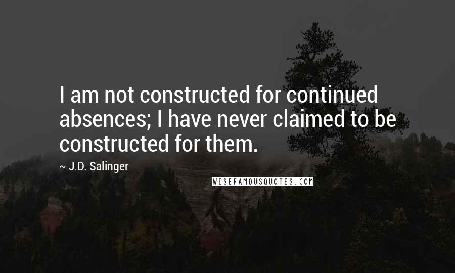 J.D. Salinger Quotes: I am not constructed for continued absences; I have never claimed to be constructed for them.