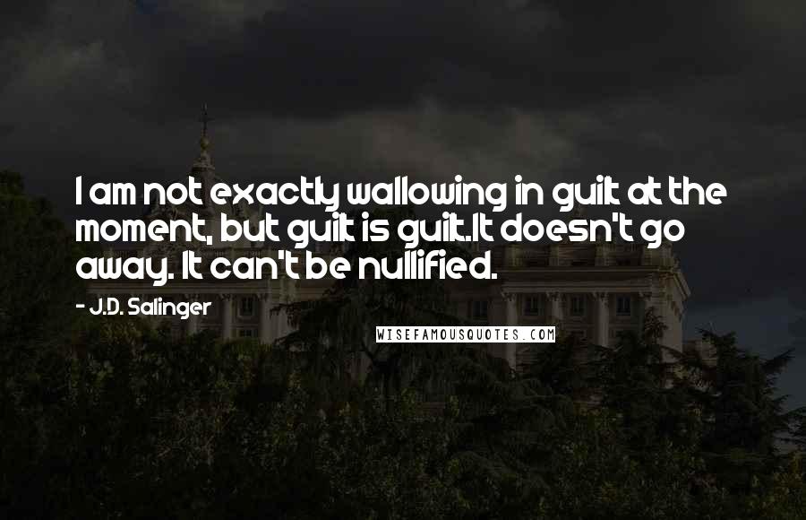 J.D. Salinger Quotes: I am not exactly wallowing in guilt at the moment, but guilt is guilt.It doesn't go away. It can't be nullified.