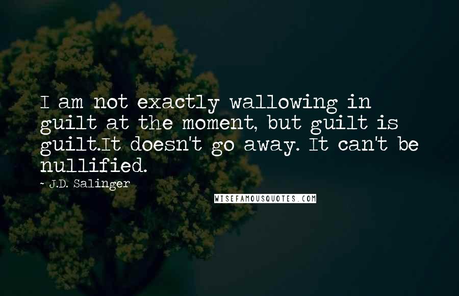 J.D. Salinger Quotes: I am not exactly wallowing in guilt at the moment, but guilt is guilt.It doesn't go away. It can't be nullified.