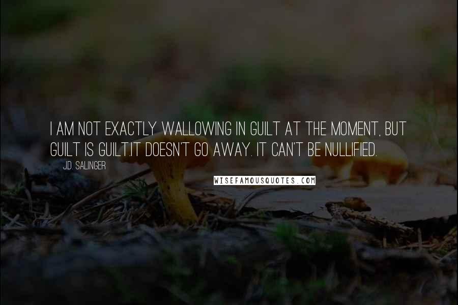 J.D. Salinger Quotes: I am not exactly wallowing in guilt at the moment, but guilt is guilt.It doesn't go away. It can't be nullified.