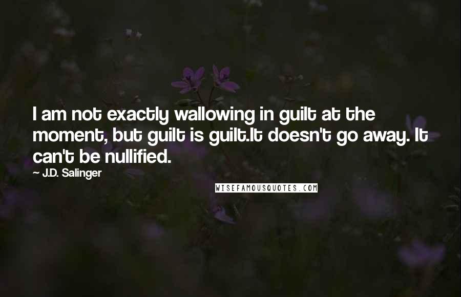 J.D. Salinger Quotes: I am not exactly wallowing in guilt at the moment, but guilt is guilt.It doesn't go away. It can't be nullified.