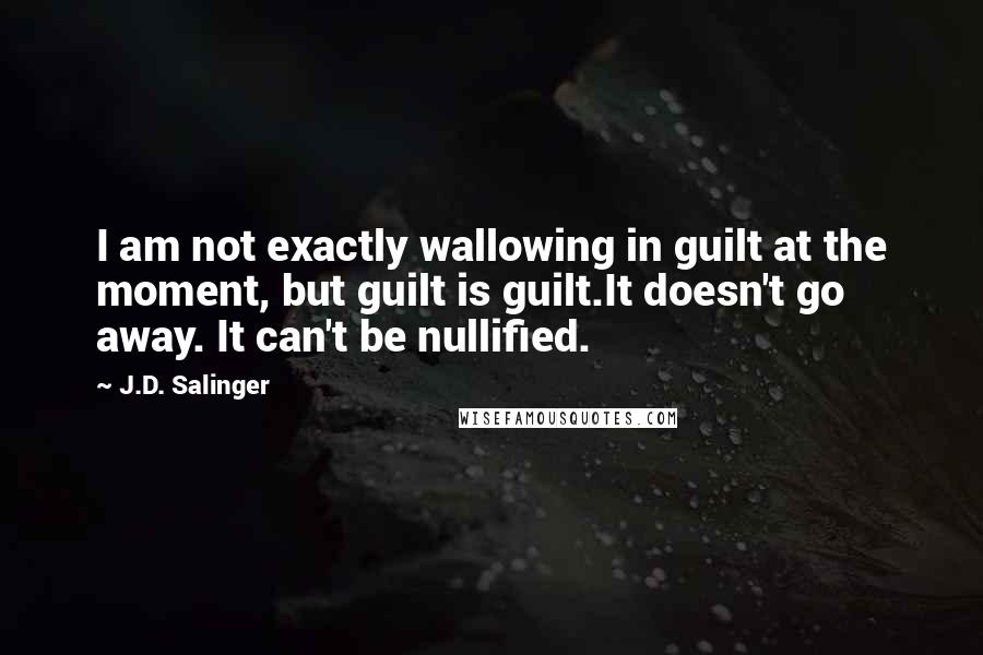 J.D. Salinger Quotes: I am not exactly wallowing in guilt at the moment, but guilt is guilt.It doesn't go away. It can't be nullified.