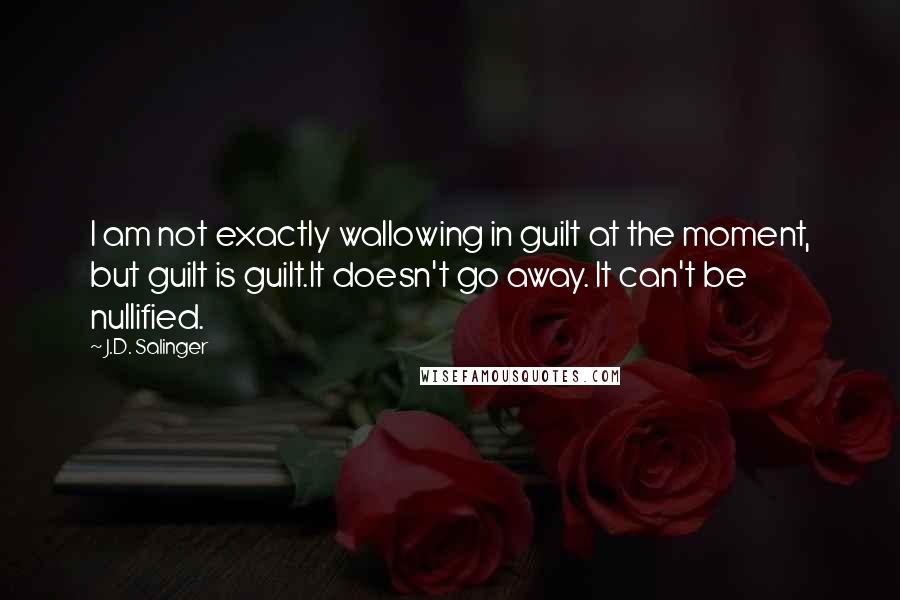 J.D. Salinger Quotes: I am not exactly wallowing in guilt at the moment, but guilt is guilt.It doesn't go away. It can't be nullified.