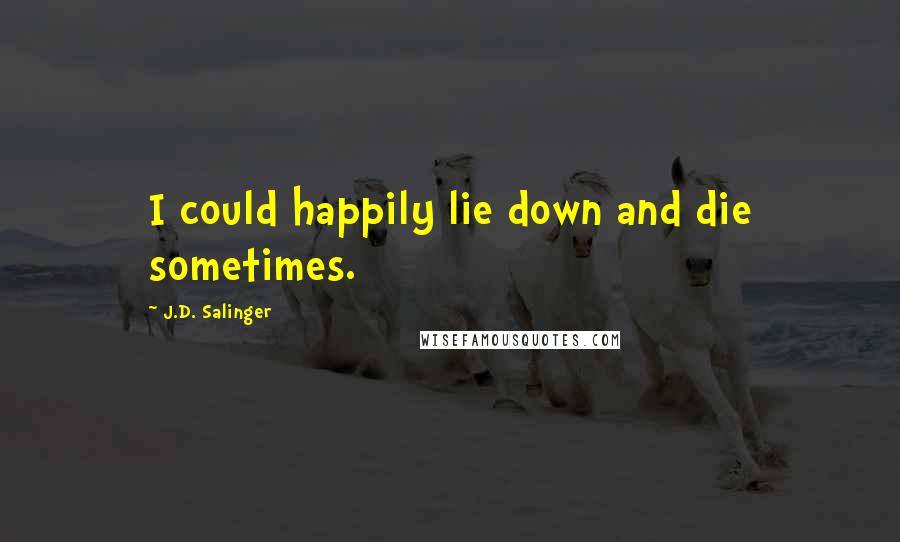 J.D. Salinger Quotes: I could happily lie down and die sometimes.