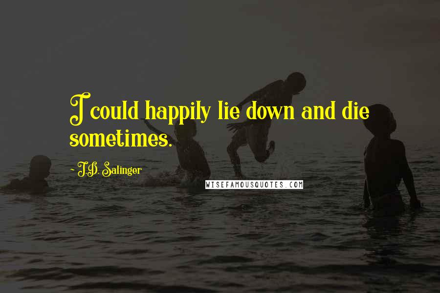 J.D. Salinger Quotes: I could happily lie down and die sometimes.