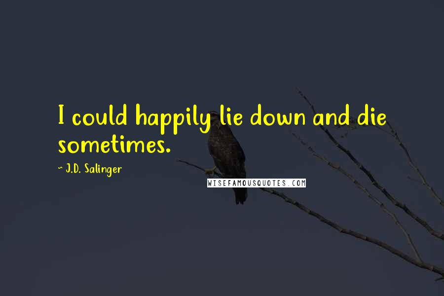 J.D. Salinger Quotes: I could happily lie down and die sometimes.