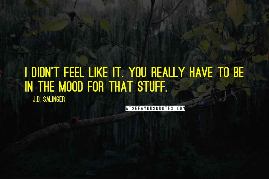 J.D. Salinger Quotes: I didn't feel like it. You really have to be in the mood for that stuff.