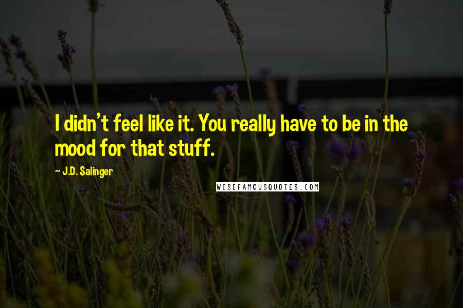 J.D. Salinger Quotes: I didn't feel like it. You really have to be in the mood for that stuff.