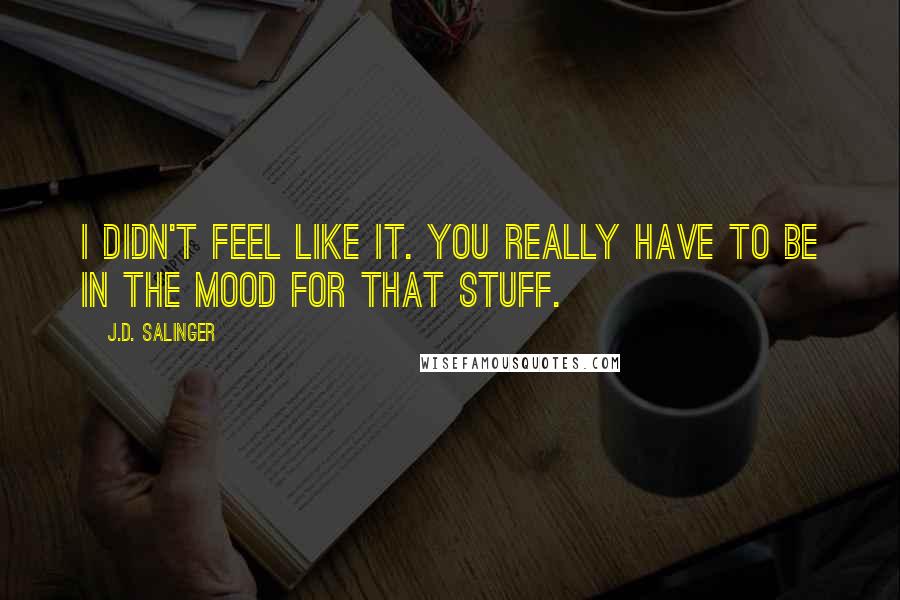 J.D. Salinger Quotes: I didn't feel like it. You really have to be in the mood for that stuff.