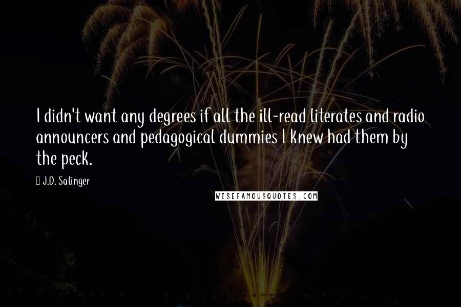 J.D. Salinger Quotes: I didn't want any degrees if all the ill-read literates and radio announcers and pedagogical dummies I knew had them by the peck.