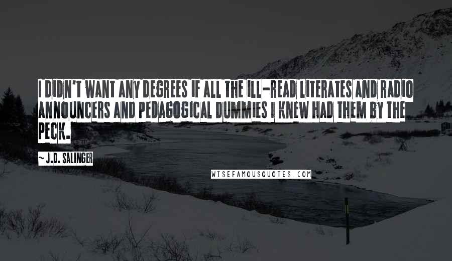 J.D. Salinger Quotes: I didn't want any degrees if all the ill-read literates and radio announcers and pedagogical dummies I knew had them by the peck.