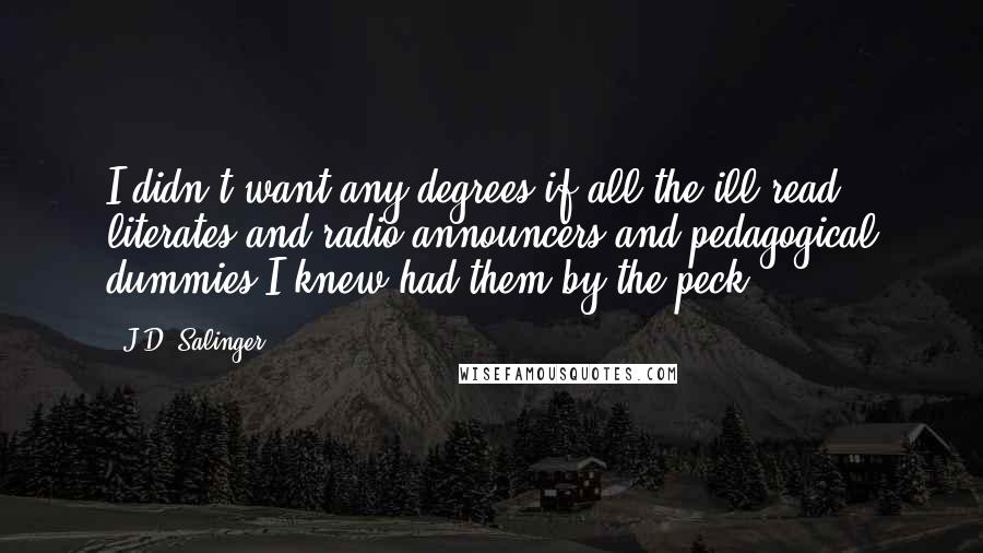 J.D. Salinger Quotes: I didn't want any degrees if all the ill-read literates and radio announcers and pedagogical dummies I knew had them by the peck.