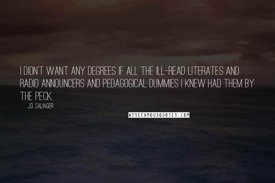 J.D. Salinger Quotes: I didn't want any degrees if all the ill-read literates and radio announcers and pedagogical dummies I knew had them by the peck.