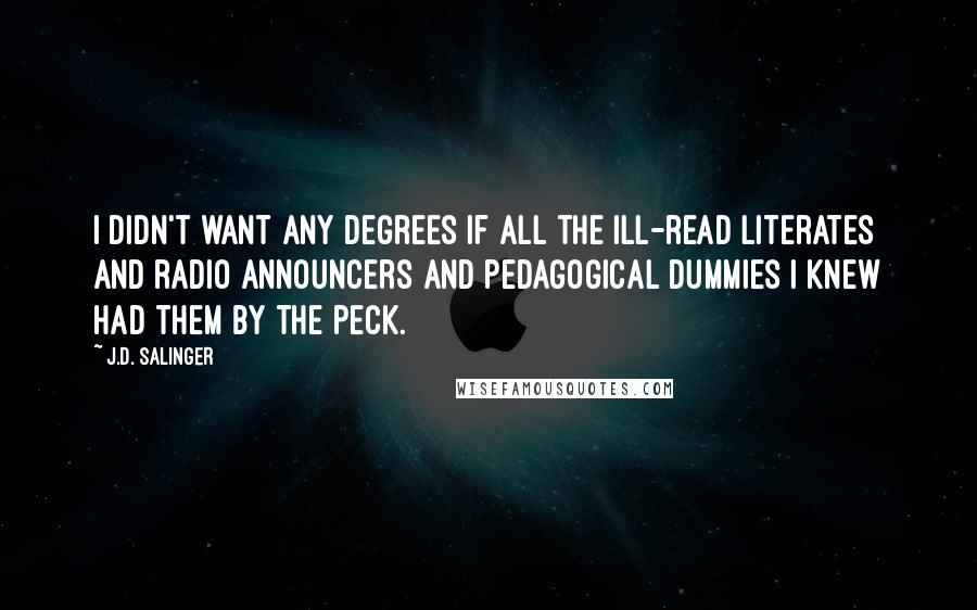 J.D. Salinger Quotes: I didn't want any degrees if all the ill-read literates and radio announcers and pedagogical dummies I knew had them by the peck.