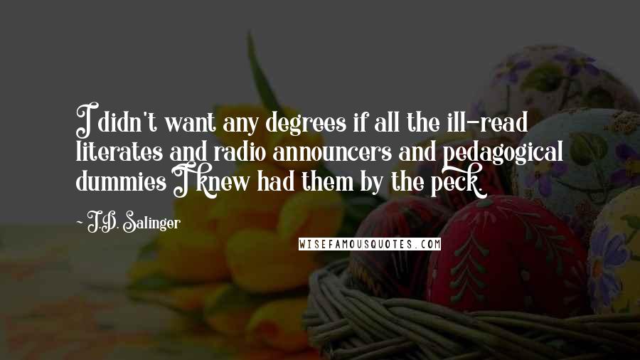 J.D. Salinger Quotes: I didn't want any degrees if all the ill-read literates and radio announcers and pedagogical dummies I knew had them by the peck.