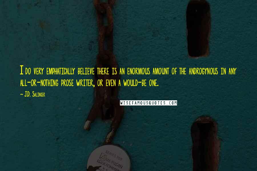 J.D. Salinger Quotes: I do very emphatically believe there is an enormous amount of the androgynous in any all-or-nothing prose writer, or even a would-be one.