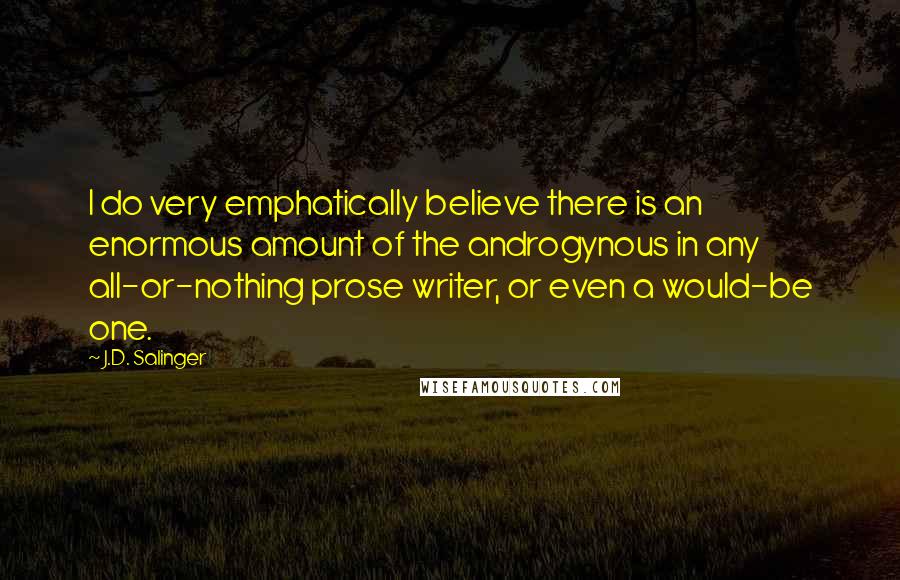 J.D. Salinger Quotes: I do very emphatically believe there is an enormous amount of the androgynous in any all-or-nothing prose writer, or even a would-be one.